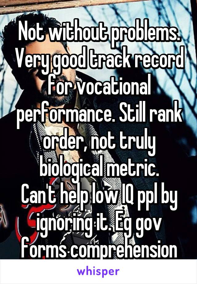 Not without problems. Very good track record for vocational performance. Still rank order, not truly biological metric.
Can't help low IQ ppl by ignoring it. Eg gov forms comprehension