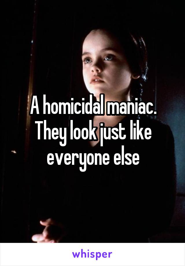 A homicidal maniac. They look just like everyone else