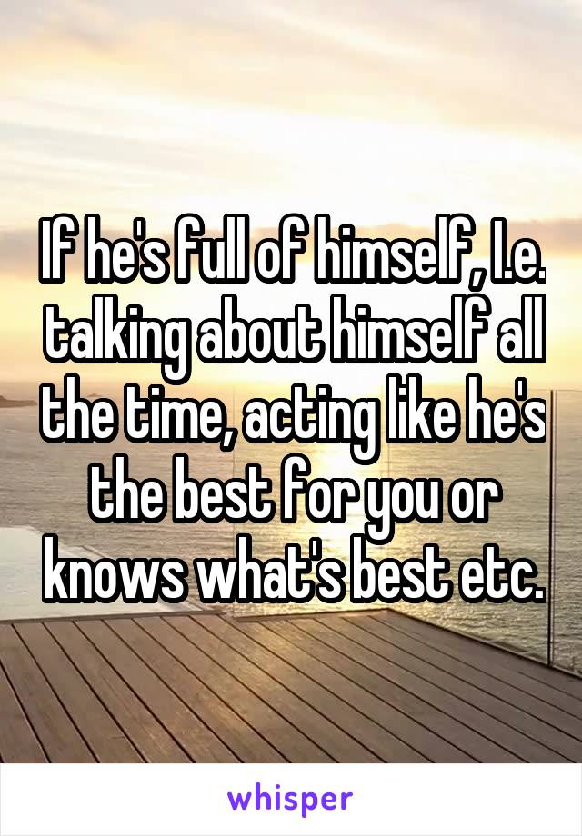 If he's full of himself, I.e. talking about himself all the time, acting like he's the best for you or knows what's best etc.