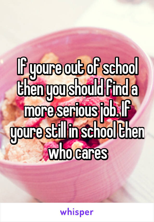 If youre out of school then you should find a more serious job. If youre still in school then who cares