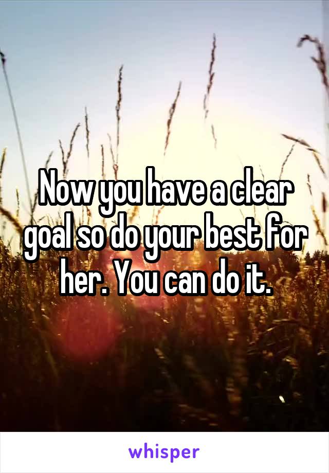 Now you have a clear goal so do your best for her. You can do it.