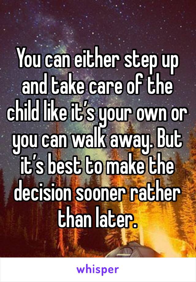 You can either step up and take care of the child like it’s your own or you can walk away. But it’s best to make the decision sooner rather than later. 
