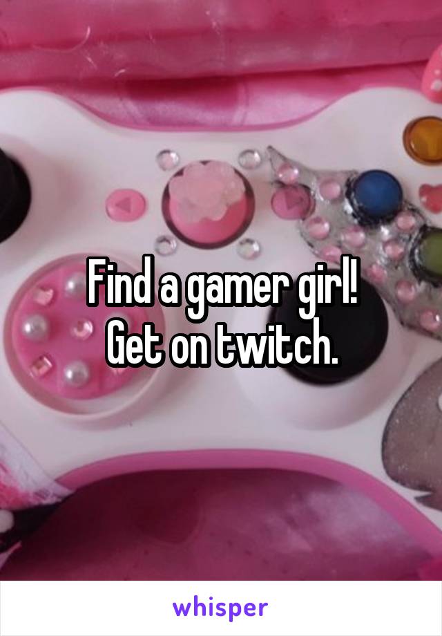 Find a gamer girl!
Get on twitch.