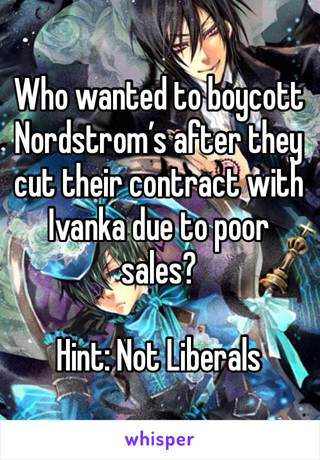 Who wanted to boycott Nordstrom’s after they cut their contract with Ivanka due to poor sales?

Hint: Not Liberals