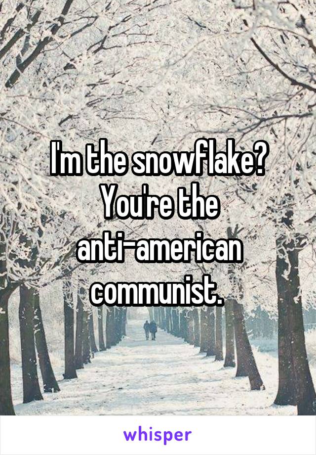 I'm the snowflake? You're the anti-american communist. 