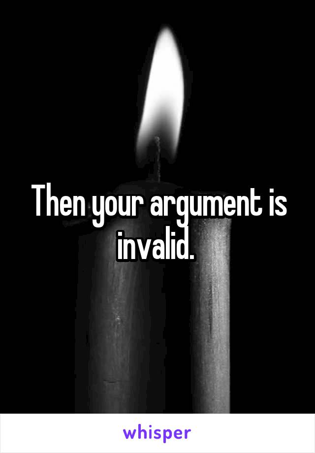 Then your argument is invalid. 