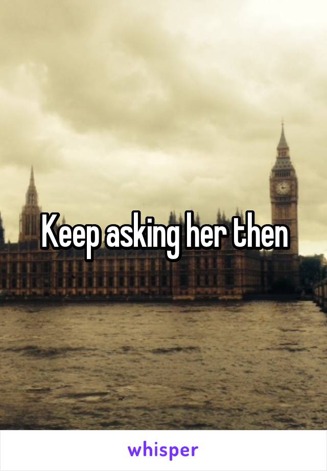 Keep asking her then