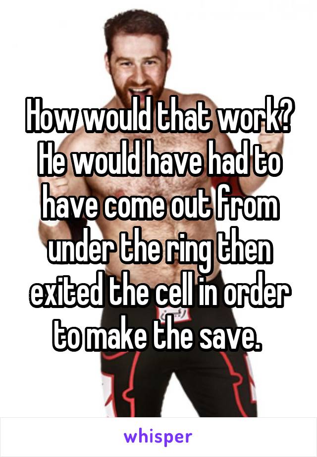 How would that work? He would have had to have come out from under the ring then exited the cell in order to make the save. 