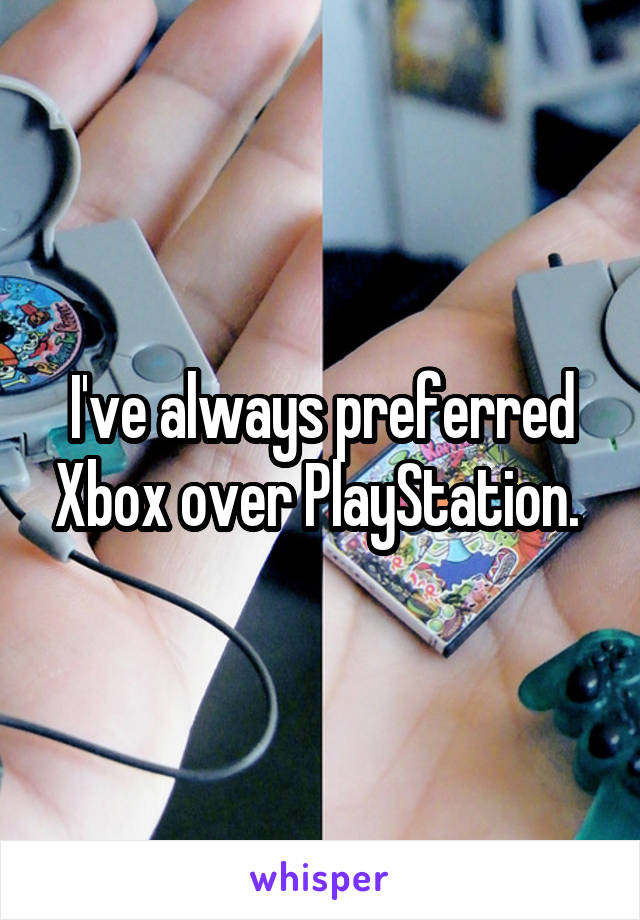 I've always preferred Xbox over PlayStation. 