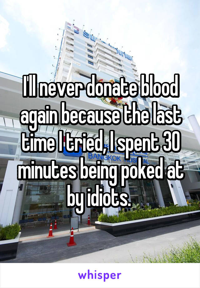 I'll never donate blood again because the last time I tried, I spent 30 minutes being poked at by idiots. 