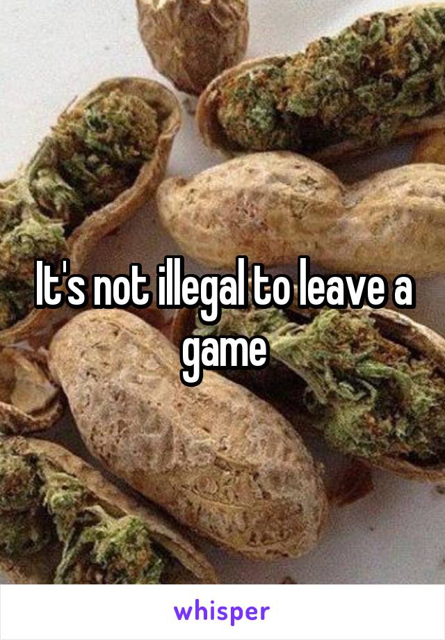 It's not illegal to leave a game