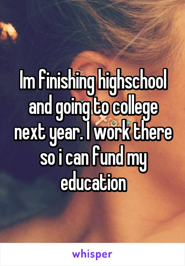 Im finishing highschool and going to college next year. I work there so i can fund my education