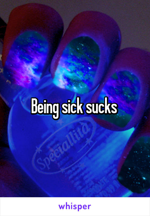 Being sick sucks 