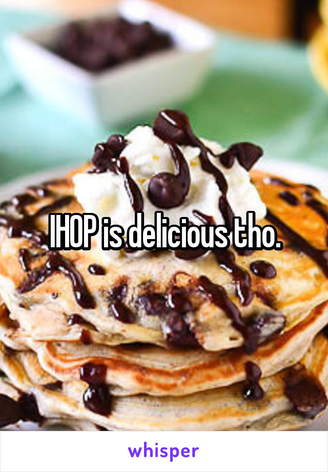 IHOP is delicious tho.