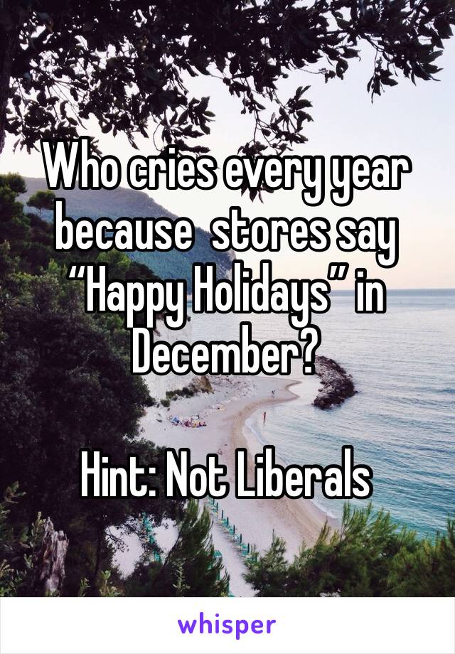 Who cries every year  because  stores say “Happy Holidays” in December?

Hint: Not Liberals