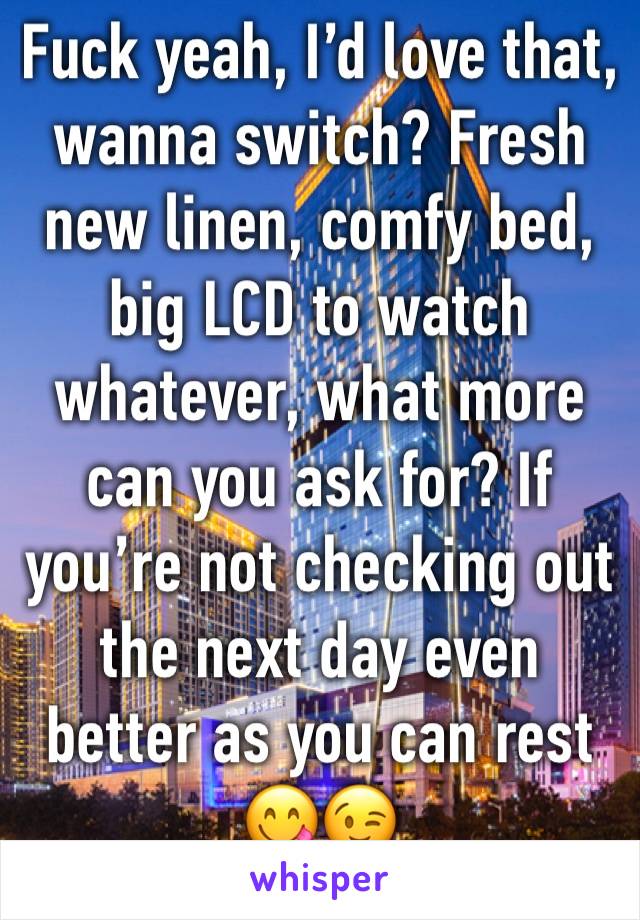 Fuck yeah, I’d love that, wanna switch? Fresh new linen, comfy bed, big LCD to watch whatever, what more can you ask for? If you’re not checking out the next day even better as you can rest 😋😉