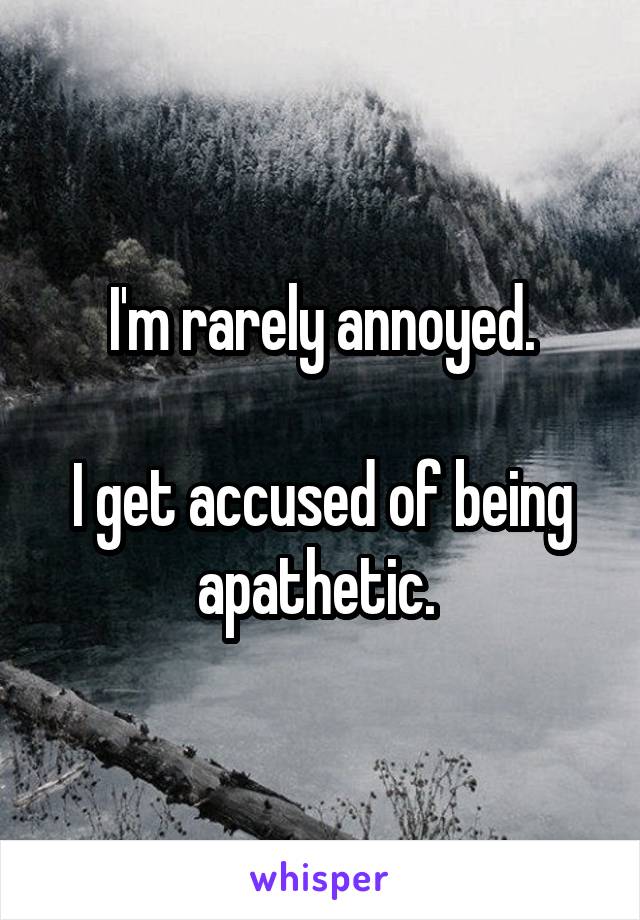 I'm rarely annoyed.

I get accused of being apathetic. 