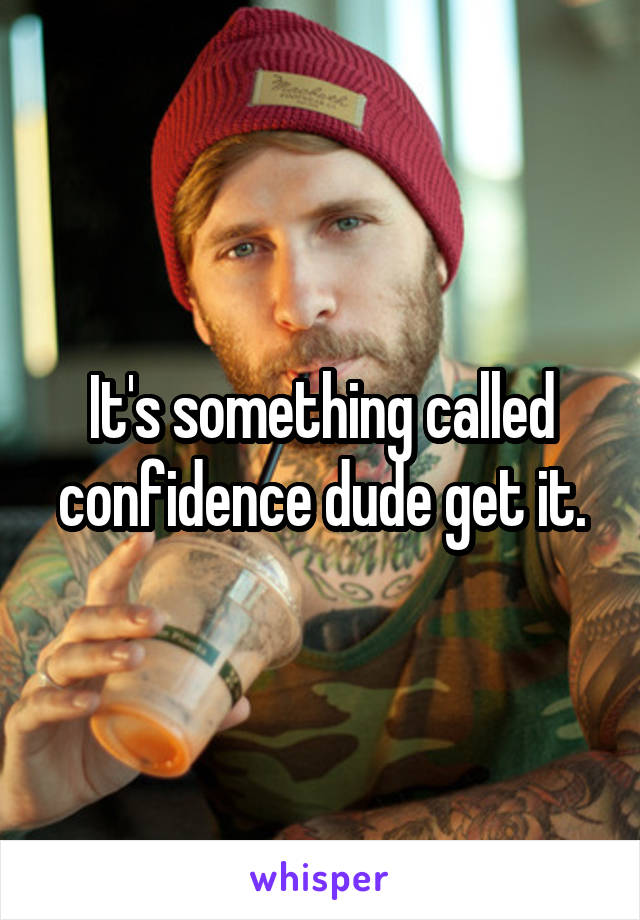 It's something called confidence dude get it.