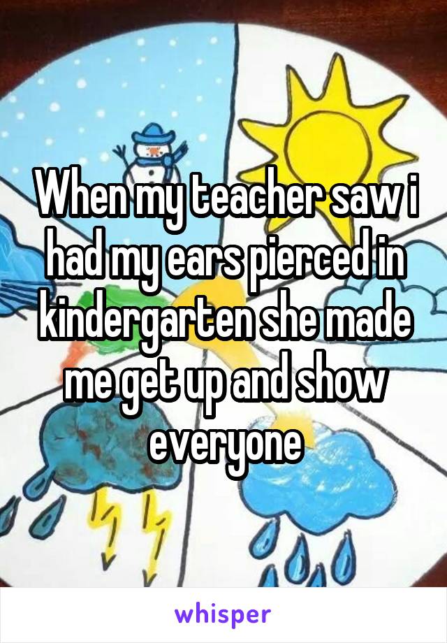 When my teacher saw i had my ears pierced in kindergarten she made me get up and show everyone