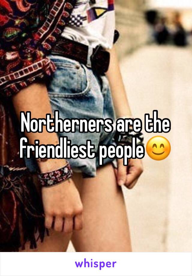 Northerners are the friendliest people😊