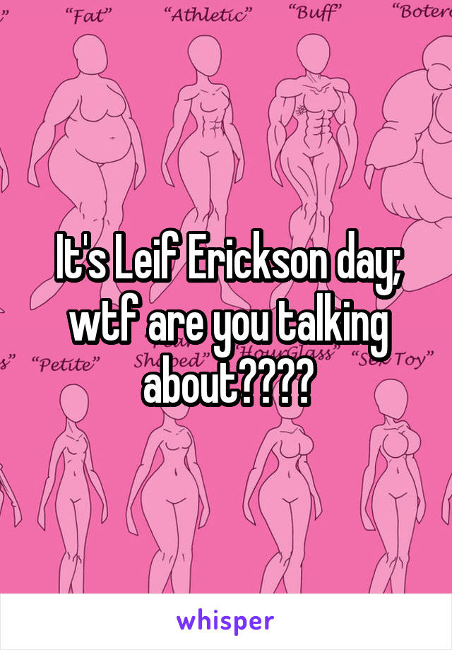It's Leif Erickson day; wtf are you talking about????