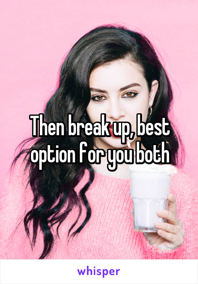 Then break up, best option for you both