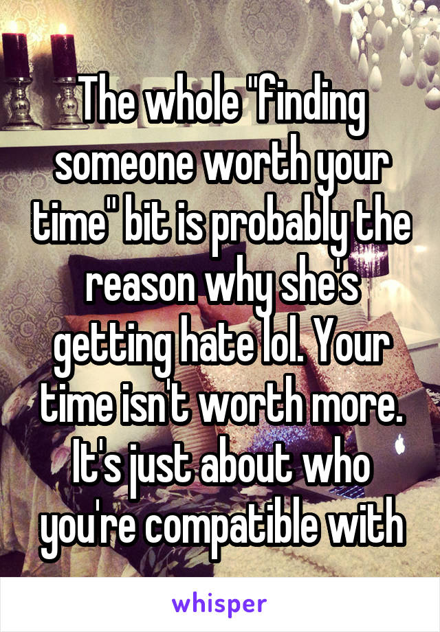 The whole "finding someone worth your time" bit is probably the reason why she's getting hate lol. Your time isn't worth more. It's just about who you're compatible with