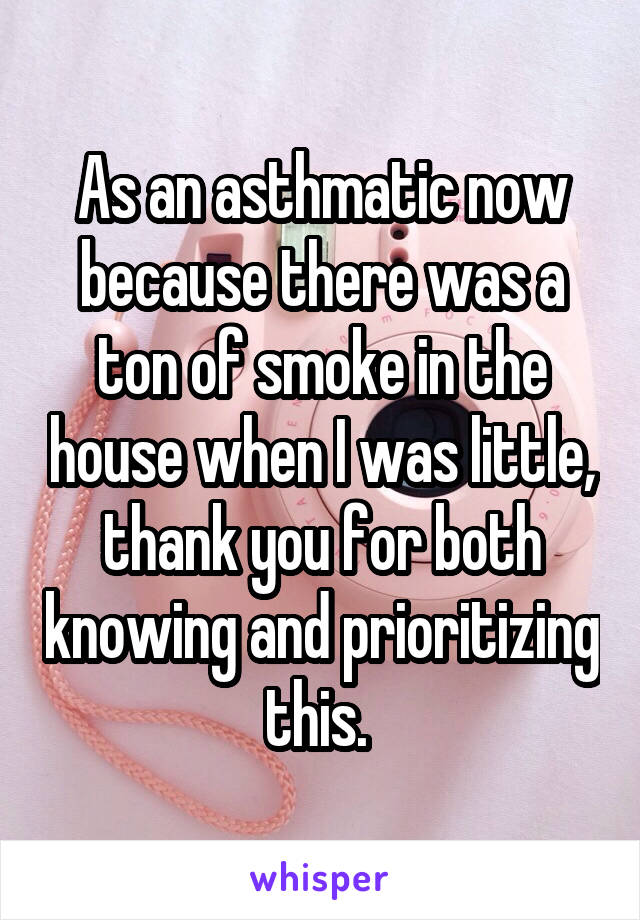 As an asthmatic now because there was a ton of smoke in the house when I was little, thank you for both knowing and prioritizing this. 
