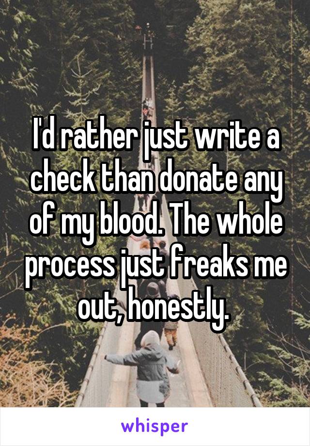 I'd rather just write a check than donate any of my blood. The whole process just freaks me out, honestly. 