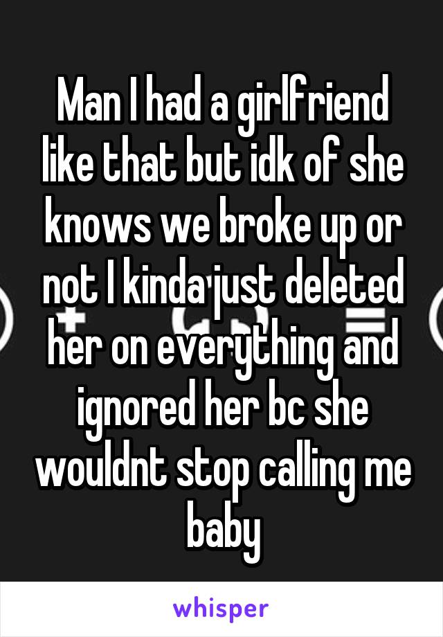 Man I had a girlfriend like that but idk of she knows we broke up or not I kinda just deleted her on everything and ignored her bc she wouldnt stop calling me baby
