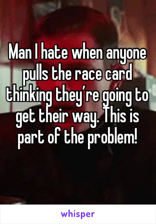 Man I hate when anyone pulls the race card thinking they’re going to get their way. This is part of the problem!