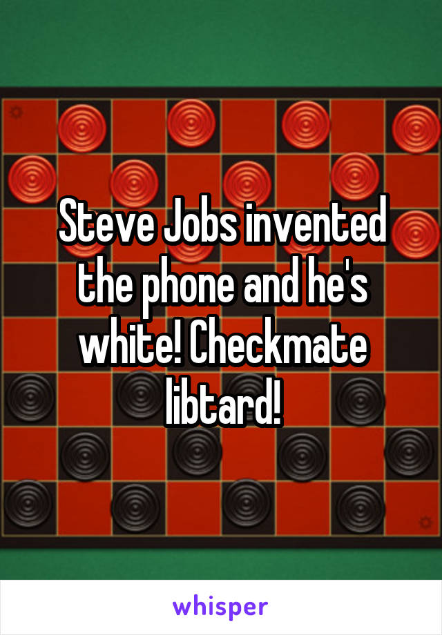 Steve Jobs invented the phone and he's white! Checkmate libtard!