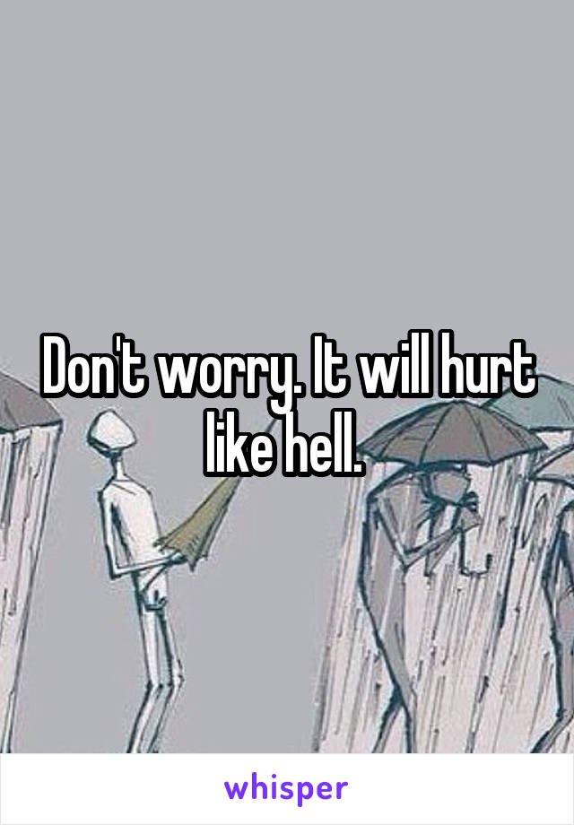 Don't worry. It will hurt like hell. 
