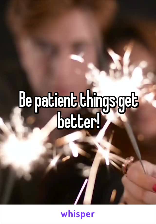 Be patient things get better!