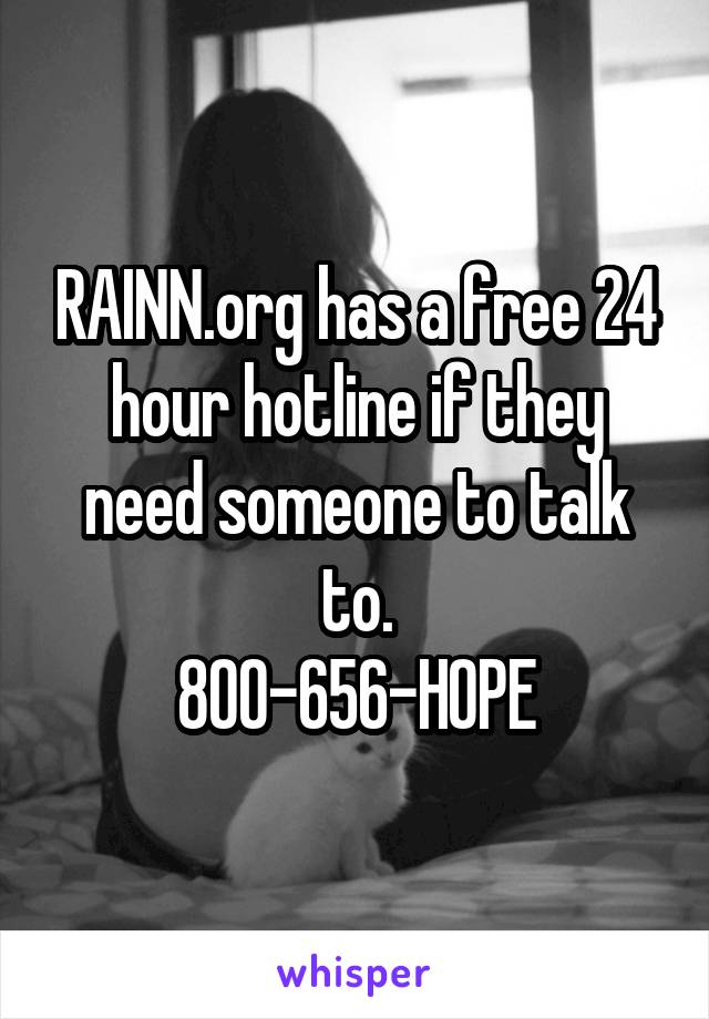 RAINN.org has a free 24 hour hotline if they need someone to talk to.
800-656-HOPE