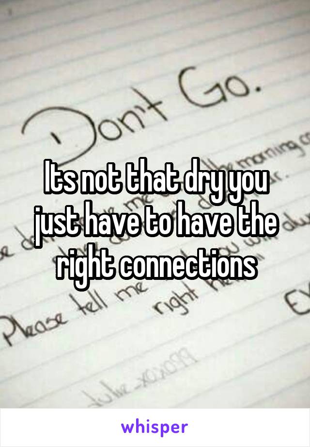 Its not that dry you just have to have the right connections