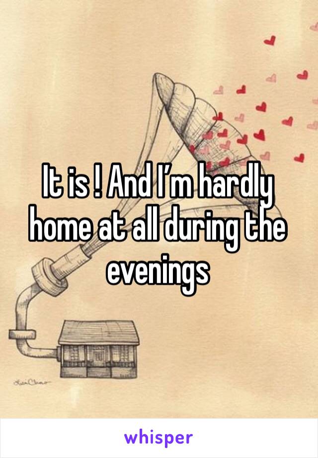 It is ! And I’m hardly home at all during the evenings 