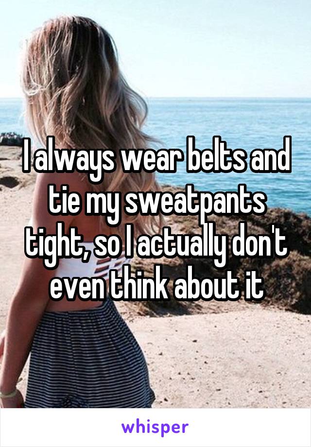 I always wear belts and tie my sweatpants tight, so I actually don't even think about it