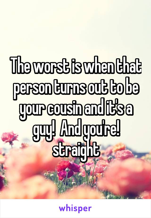 The worst is when that person turns out to be your cousin and it's a guy!  And you're! straight