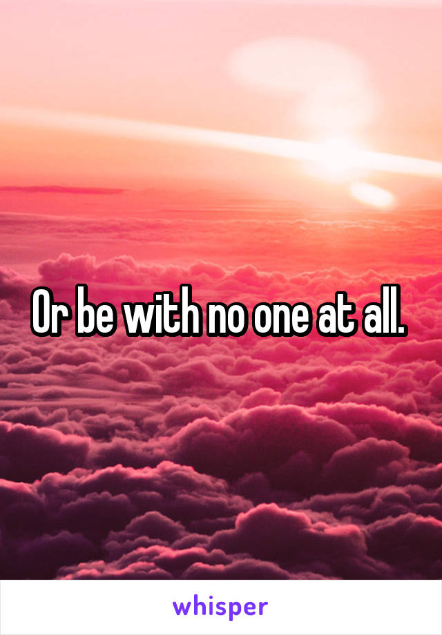 Or be with no one at all. 