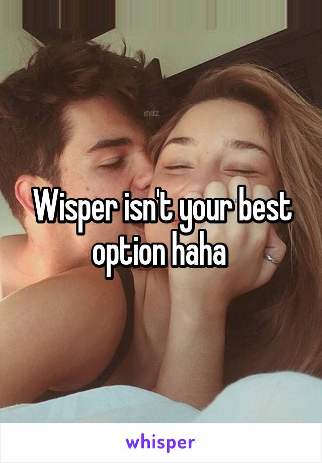 Wisper isn't your best option haha 