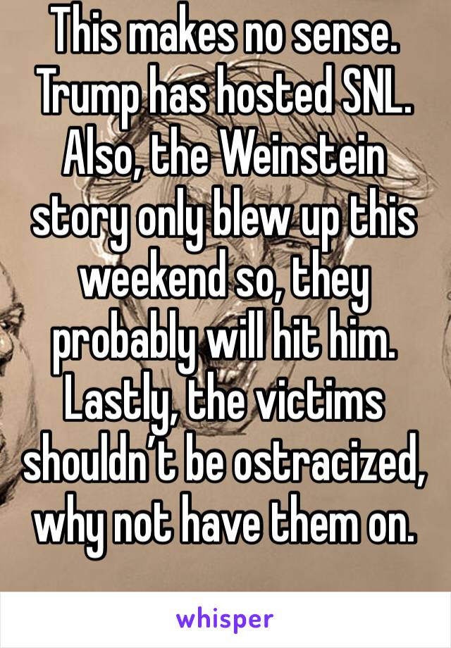 This makes no sense. Trump has hosted SNL.
Also, the Weinstein story only blew up this weekend so, they probably will hit him. Lastly, the victims shouldn’t be ostracized, why not have them on.