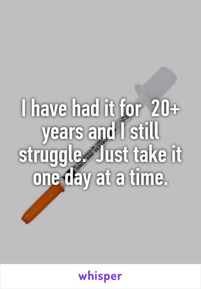 I have had it for  20+ years and I still struggle.  Just take it one day at a time.