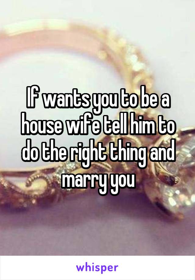 If wants you to be a house wife tell him to do the right thing and marry you