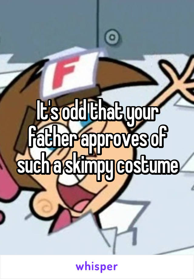 It's odd that your father approves of such a skimpy costume