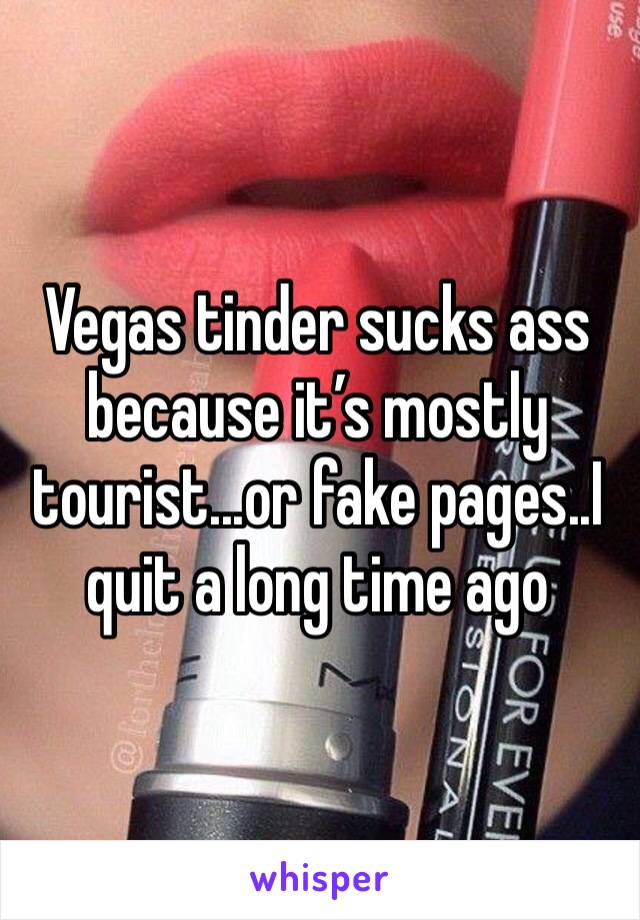 Vegas tinder sucks ass because it’s mostly tourist...or fake pages..I quit a long time ago 