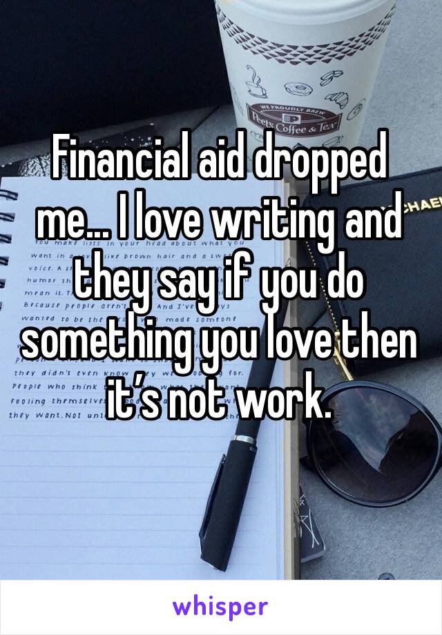 Financial aid dropped me... I love writing and they say if you do something you love then it’s not work.