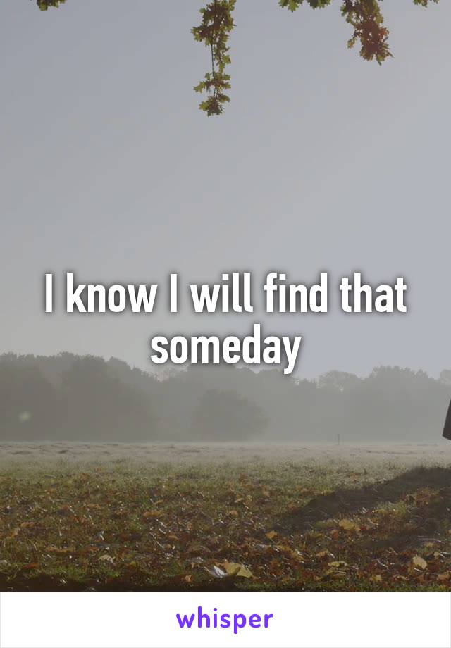 I know I will find that someday