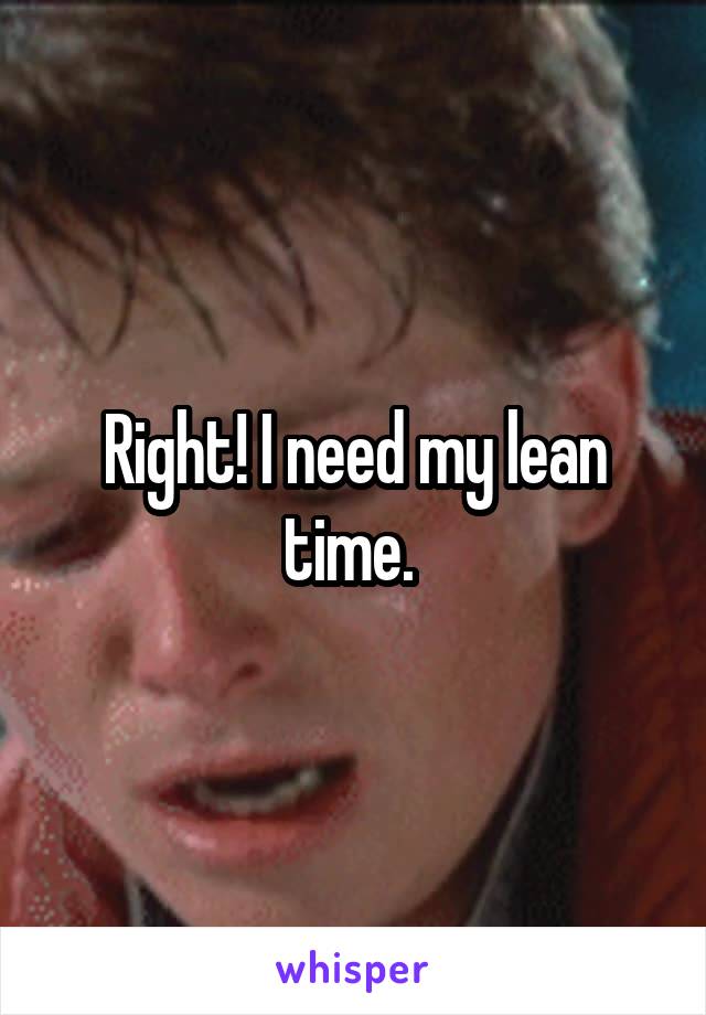 Right! I need my lean time. 