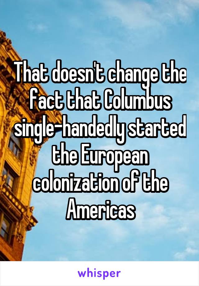 That doesn't change the fact that Columbus single-handedly started the European colonization of the Americas